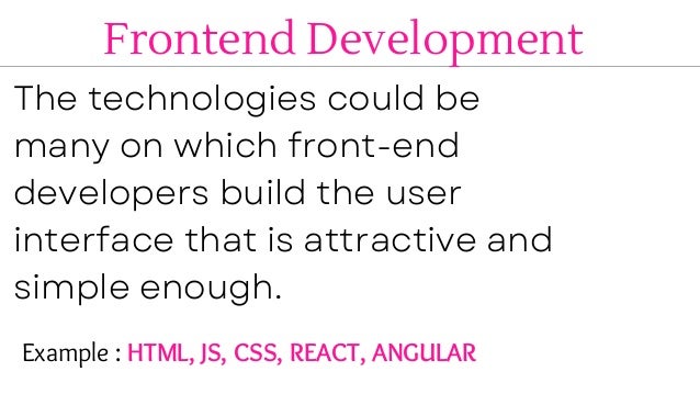Frontend Development
The technologies could be
many on which front-end
developers build the user
interface that is attractive and
simple enough.
Example : HTML, JS, CSS, REACT, ANGULAR
 