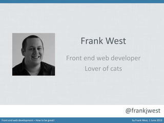 Frank West
Front end web developer
Lover of cats

@frankjwest
Front end web development – How to be great!

by Frank West, 1 June 2013

 