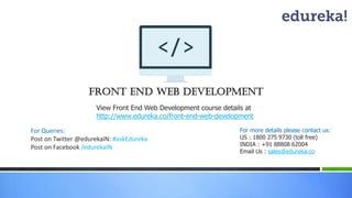 View Front End Web Development course details at
http://www.edureka.co/front-end-web-development
For Queries:
Post on Twitter @edurekaIN: #askEdureka
Post on Facebook /edurekaIN
For more details please contact us:
US : 1800 275 9730 (toll free)
INDIA : +91 88808 62004
Email Us : sales@edureka.co
Front End Web development
 
