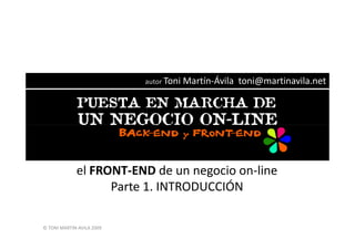 autor Toni   Martín-Ávila toni@martinavila.net




             el FRONT-END de un negocio on-line
                   Parte 1. INTRODUCCIÓN

© TONI MARTIN-AVILA 2009
 
