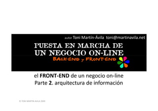 autor Toni   Martín-Ávila toni@martinavila.net




             el FRONT-END de un negocio on-line
             Parte 2. arquitectura de información

© TONI MARTIN-AVILA 2009
 
