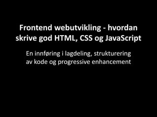 Frontend webutvikling - hvordan
skrive god HTML, CSS og JavaScript
  En innføring i lagdeling, strukturering
  av kode og progressive enhancement
 