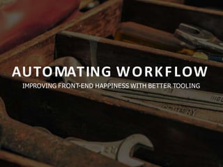 AUTOMATING WORKFLOW
IMPROVING FRONT-END HAPPINESS WITH BETTER TOOLING
 