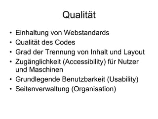 Qualität Einhaltung von Webstandards Qualität des Codes Grad der Trennung von Inhalt und Layout Zugänglichkeit (Accessibility) für Nutzer und Maschinen Grundlegende Benutzbarkeit (Usability) Seitenverwaltung (Organisation) 