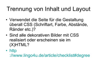 Trennung von Inhalt und Layout Verwendet die Seite für die Gestaltung überall CSS (Schriftart, Farbe, Abstände, Ränder etc.)? Sind alle dekorativen Bilder mit CSS realisiert oder erscheinen sie im (X)HTML? http ://www.lingo4u.de/article/checklist#degree 