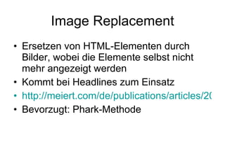 Image Replacement Ersetzen von HTML-Elementen durch Bilder, wobei die Elemente selbst nicht mehr angezeigt werden Kommt bei Headlines zum Einsatz http://meiert.com/de/publications/articles/20050513/ Bevorzugt: Phark-Methode 