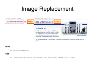 Image Replacement <h1> </h1> Das Unternehmen text-indent: -999em; background-image: url(…); HTML <h1>Das Unternehmen</h1>  CSS h1 { background: url(company.gif); height: 25px; text-indent: -999em; width: 250px; }  