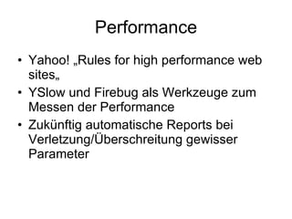 Performance Yahoo! „Rules for high performance web sites„ YSlow und Firebug als Werkzeuge zum Messen der Performance Zukünftig automatische Reports bei Verletzung/Überschreitung gewisser Parameter 
