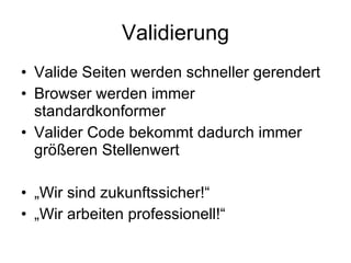 Validierung Valide Seiten werden schneller gerendert Browser werden immer standardkonformer Valider Code bekommt dadurch immer größeren Stellenwert „Wir sind zukunftssicher!“ „Wir arbeiten professionell!“ 