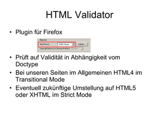 HTML Validator Plugin für Firefox Prüft auf Validität in Abhängigkeit vom Doctype Bei unseren Seiten im Allgemeinen HTML4 im Transitional Mode Eventuell zukünftige Umstellung auf HTML5 oder XHTML im Strict Mode 