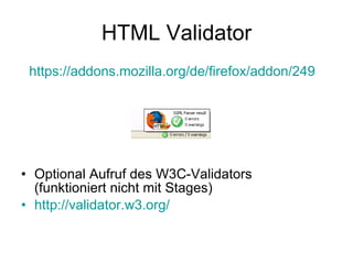 HTML Validator https ://addons.mozilla.org/de/firefox/addon/249 Optional Aufruf des W3C-Validators (funktioniert nicht mit Stages) http:// validator.w3.org/ 