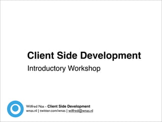 Client Side Development
Introductory Workshop




Wilfred Nas - Client Side Development
wnas.nl | twitter.com/wnas | wilfred@wnas.nl
 