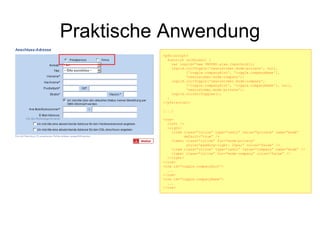 Praktische Anwendung <pfx:script> function onJSLoad() { var ingrid=“new UNOUNO.ajax.InputGrid(); ingrid.initToggle('newcustomer.mode-private', null,  ['toggle.companyHint', 'toggle.companyName'],  'newcustomer.mode-company'); ingrid.initToggle('newcustomer.mode-company',  ['toggle.companyHint', 'toggle.companyName'], null,  'newcustomer.mode-private'); ingrid.initAllToggles(); } </pfx:script> [...] <row> <left /> <right>   <item class=“inline” type=“radio” value=“private” name=“mode” default=“true” /> <label class=“inline” for=“mode-private” style=“padding-right: 25px;” colon=“false” /> <item class=“inline” type=“radio” value=“company” name=“mode” /> <label class=“inline” for=“mode-company” colon=“false” />  </right> </row> <row id=“toggle.companyHint”> ... </row> <row id=“toggle.companyName”> ... </row> 