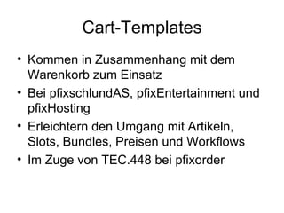 Cart-Templates Kommen in Zusammenhang mit dem Warenkorb zum Einsatz Bei pfixschlundAS, pfixEntertainment und pfixHosting Erleichtern den Umgang mit Artikeln, Slots, Bundles, Preisen und Workflows Im Zuge von TEC.448 bei pfixorder 