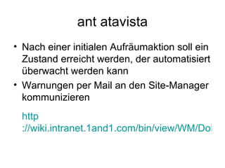 ant atavista Nach einer initialen Aufräumaktion soll ein Zustand erreicht werden, der automatisiert überwacht werden kann Warnungen per Mail an den Site-Manager kommunizieren http ://wiki.intranet.1and1.com/bin/view/WM/DokuPustefixReport 