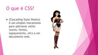 O que é CSS?
(Cascading Style Sheets)
é um simples mecanismo
para adicionar estilo
(cores, fontes,
espaçamento, etc) a um
documento web.