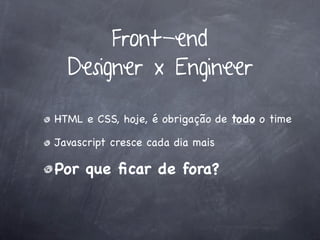 Front-end
  Designer x Engineer

HTML e CSS, hoje, é obrigação de todo o time

Javascript cresce cada dia mais

Por que ﬁcar de fora?
 