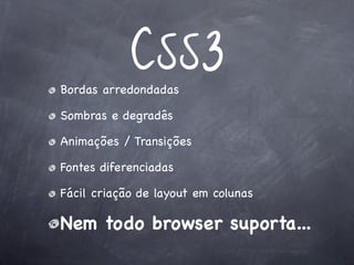 CSS3
Bordas arredondadas

Sombras e degradês

Animações / Transições

Fontes diferenciadas

Fácil criação de layout em colunas

Nem todo browser suporta...
 