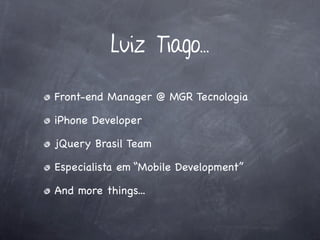 Luiz Tiago...

Front-end Manager @ MGR Tecnologia

iPhone Developer

jQuery Brasil Team

Especialista em “Mobile Development”

And more things...
 