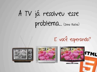A TV já resolveu esse
     problema... (Zeno Rocha)

                 E você esperando?
 