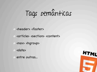 Tags semânticas

<header> <footer>

<article> <section> <content>

<nav> <hgroup>

<data>

entre outras...
 