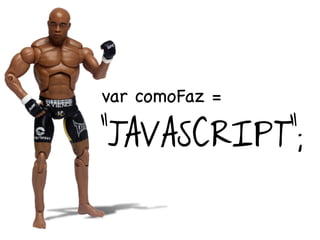 var comoFaz =

“JAVASCRIPT”;
 