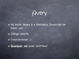 jQuery
Há muito tempo é a biblioteca Javascript de
maior uso

Código-aberto

Cross-browser :)

Qualquer um pode contribuir
 