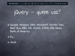 jQuery - quem usa?

Google, Amazon, IBM, Microsoft, Twitter, Dell,
Best Buy, NBC, EA, Match, ESPN, CBS News,
Bank of America

Eu...

Você!
 