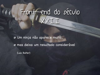 Front-end do século
         XXI.I

Um ninja não aparece muito...

mas deixa um resultado considerável

(Leo Balter)
 