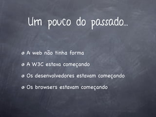 Um pouco do passado...

A web não tinha forma

A W3C estava começando

Os desenvolvedores estavam começando

Os browsers estavam começando
 