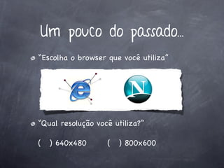Um pouco do passado...
“Escolha o browser que você utiliza”




“Qual resolução você utiliza?”

(   ) 640x480      (   ) 800x600
 