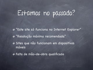 Estamos no passado?

“Este site só funciona no Internet Explorer”

“Resolução máxima recomendada”

Sites que não funcionam em dispositivos
móveis

Falta de mão-de-obra qualiﬁcada
 