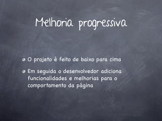 Melhoria progressiva


O projeto é feito de baixo para cima

Em seguida o desenvolvedor adiciona
funcionalidades e melhorias para o
comportamento da página
 