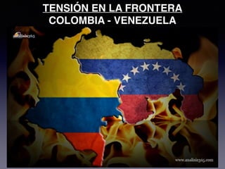 TENSIÓN EN LA FRONTERA
COLOMBIA - VENEZUELA
 
