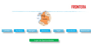 FRONTERA
Límites Periferia Margen Divisoria Tope Condición Restricción
Lugar de Oportunidades
 