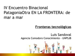 Fronteras tecnológicas Luis Sandoval Agencia Comodoro Conocimiento - UNPSJB IV Encuentro Binacional PatagoniaOtra EN LA FRONTERA: de mar a mar 