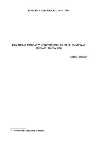 *
ESPACIO Y DESARROLLO. No 6. 1994
FRONTERAS ÉTNICAS Y CONVENCIONALES EN EL AMAZONAS
PERUANO HACIA 1880
Carlos Junquera*
Universidad Complutense de Madrid.
 