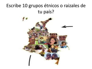 Escribe 10 grupos étnicos o raizales de
tu país?
 