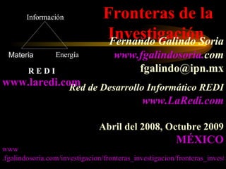 Fronteras de la Investigación  Fernando Galindo Soria   www . fgalindosoria . com   [email_address] Red de Desarrollo  Informático  REDI   www.LaRedi.com Abril del 2008, Octubre 2009 MÉXICO www.laredi.com www .fgalindosoria.com/investigacion/fronteras_investigacion/fronteras_investigacion.ppt 