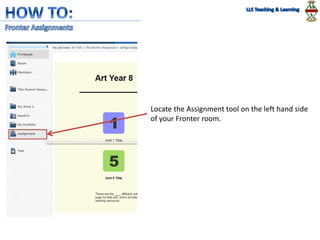 Locate the Assignment tool on the left hand side
of your Fronter room.
 