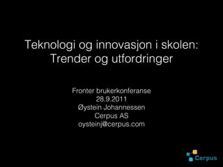 Teknologi og innovasjon i skolen:
    Trender og utfordringer

         Fronter brukerkonferanse
                 28.9.2011
           Øystein Johannessen
                Cerpus AS
           oysteinj@cerpus.com
 