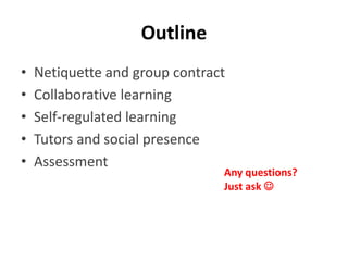 Outline
• Netiquette and group contract
• Collaborative learning
• Self-regulated learning
• Tutors and social presence
• Assessment
Any questions?
Just ask 
 