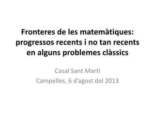 Fronteres de les matemàtiques:
progressos recents i no tan recents
en alguns problemes clàssics
Casal Sant Martí
Campelles, 6 d’agost del 2013
 
