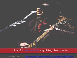 I will sacrifice anything for music.
Photo Credit: https://www.flickr.com/photos/29174998@N05/6840006952/
 