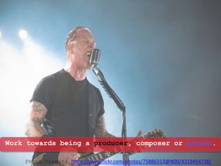 Work towards being a producer, composer or artist.
Photo Credit: https://www.flickr.com/photos/75886313@N00/4319454738/
 