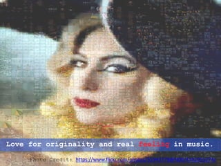 Love for originality and real feeling in music.
Photo Credit: https://www.flickr.com/photos/55943778@N00/4542955274/
 