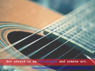 Not afraid to be vulnerable and create art.
Photo Credit: https://www.flickr.com/photos/29468339@N02/4542297929/
 
