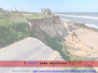 I never take shortcuts.
Photo Credit: https://www.flickr.com/photos/38972744@N06/15045949782/
 