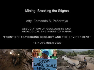 ASSOCIATION OF GEOLOGISTS AND
GEOLOGICAL ENGINEERS OF MAPUA
“ F R O N T I E R : T R A V E R S I N G G E O L O G Y A N D T H E E N V I R O N M E N T ”
16 NOVEMBER 2020
Mining: Breaking the Stigma
Atty. Fernando S. Peñarroyo
 