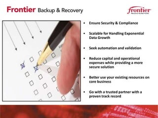 •   Ensure Security & Compliance

•   Scalable for Handling Exponential
    Data Growth

•   Seek automation and validation

•   Reduce capital and operational
    expenses while providing a more
    secure solution

•   Better use your existing resources on
    core business

•   Go with a trusted partner with a
    proven track record
 